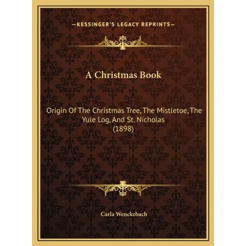 A Christmas Book: Origin Of The Christmas Tree, The Mistletoe, The Yule Log, And St. Nicholas (1898)