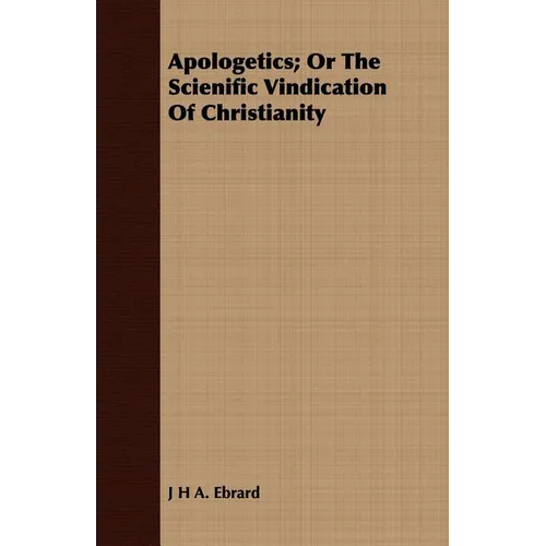 Apologetics; Or The Scienific Vindication Of Christianity