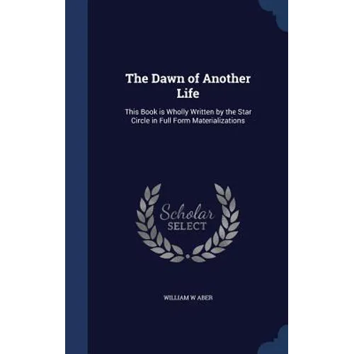 The Dawn of Another Life: This Book is Wholly Written by the Star Circle in Full Form Materializations
