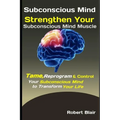 Subconscious Mind: Strengthen Your Subconscious Mind Muscle: Tame, Reprogram & Control Your Subconscious Mind to Transform Your Life