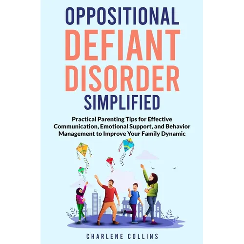 Oppositional Defiant Disorder Simplified: Practical Parenting Tips for Effective Communication, Emotional Support, and Behavior Management to Improve