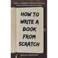 How to Write a Book from Scratch: A Step-By-Step Guide for First Time Non-Fiction Authors from First Word to First Dollar