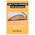 Table Saw Handbook For Beginners: Complete Guide To Use Table Saw And Cut Angles