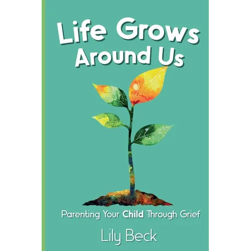 Life Grows Around Us: Parenting Your Child Through Grief