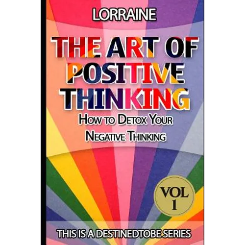 The Art of Positive Thinking: A global pratical guide to help normal people to Free their Minds of unwanted Negative (toxic) Thoughts and restore a