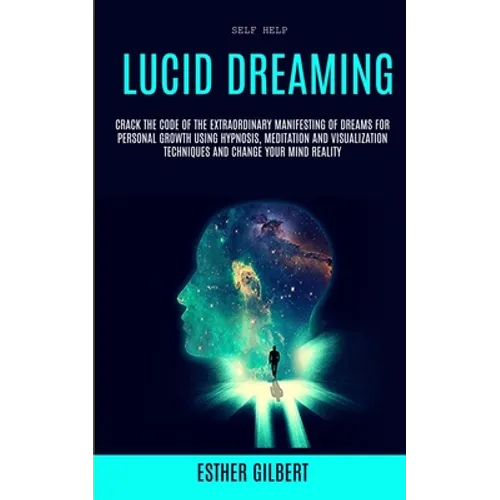 Self Help: Lucid Dreaming: Crack The Code Of The Extraordinary Manifesting Of Dreams For Personal Growth Using Hypnosis, Meditation And Visualization