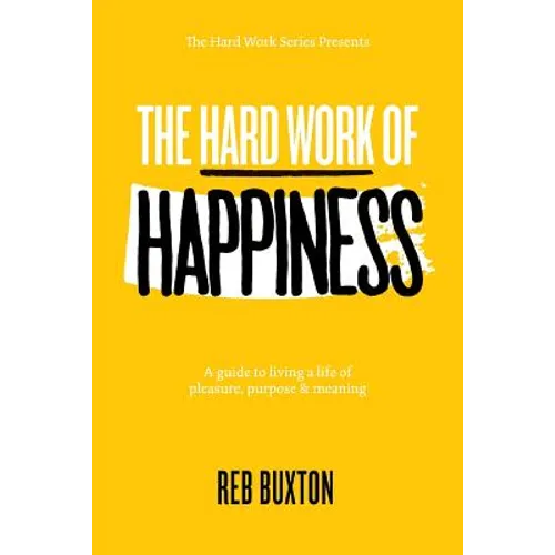 The Hard Work Of Happiness: A Guide To Living A Life Of Pleasure, Purpose & Meaning