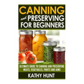 Canning and Preserving For Beginners: Ultimate Guide For Canning and Preserving Meats, Vegetables, Fruits and Jams