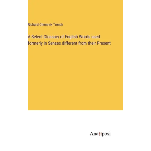 A Select Glossary of English Words used formerly in Senses different from their Present