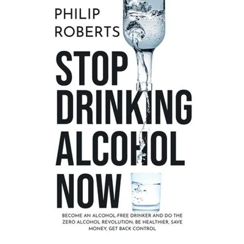 Stop Drinking Alcohol Now: Join the Zero Alcohol Revolution: Be Healthier, Save Money, and Get Back Control