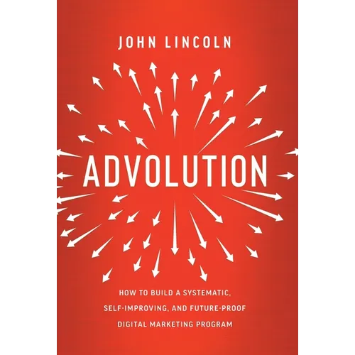 Advolution: How to Build a Systematic, Self-Improving, and Future-Proof Digital Marketing Program