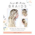 Twist Me Pretty Braids: 45 Step-By-Step Tutorials for Beautiful, Everyday Hairstyles