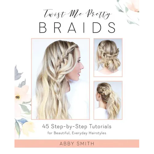 Twist Me Pretty Braids: 45 Step-By-Step Tutorials for Beautiful, Everyday Hairstyles