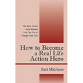 How to Become a Real Life Action Hero: The Real Action Hero Manual You Can Use to Change Your Life