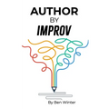 Author By Improv: Using The Tools And Techniques Of Improv To Write Fiction