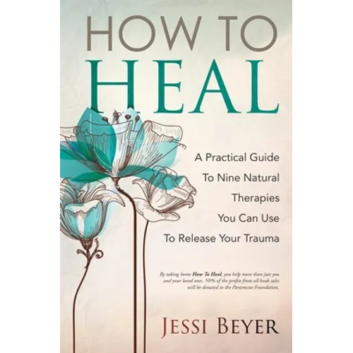 How To Heal: A Practical Guide To Nine Natural Therapies You Can Use To Release Your Trauma
