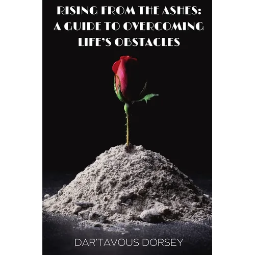 Rising from the Ashes - A Guide to Overcoming Life's Obstacles: A Guide to Overcoming Life's Obstacles