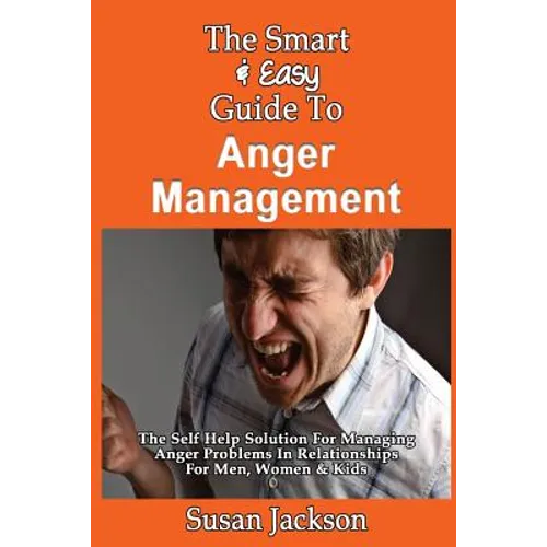 The Smart & Easy Guide To Anger Management: The Self Help Solution For Managing Anger Problems In Relationships For Men, Women & Kids