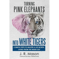 Turning Pink Elephants Into White Tigers: 5 Simple Steps To Master A Life Worth Living From The Inside Out