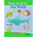 how to draw sea world: how to draw fish, shark, whale sea horses and lots of other sea animals (that kids love) step by step