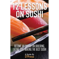12 Lessons On Sushi: Become an Expert on Ordering, Eating, and Making the Best Sushi