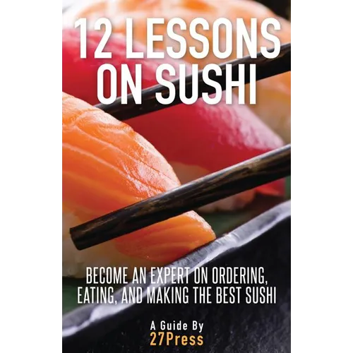 12 Lessons On Sushi: Become an Expert on Ordering, Eating, and Making the Best Sushi