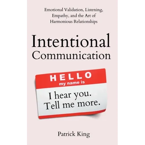 Intentional Communication: Emotional Validation, Listening, Empathy, and the Art of Harmonious Relationships