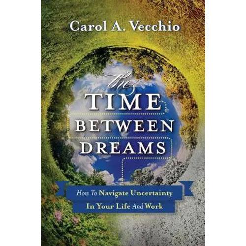 The Time Between Dreams: How to Navigate Uncertainty in Your Life and Work