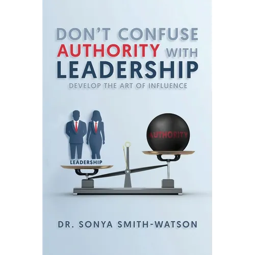Don't Confuse Authority with Leadership: Develop The Art of Influence