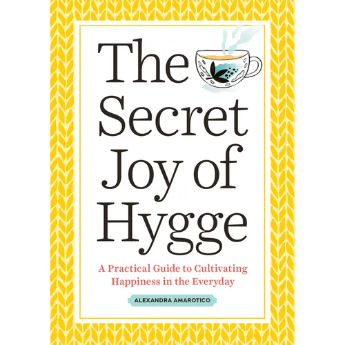 The Secret Joy of Hygge: A Practical Guide to Cultivating Happiness in the Everyday
