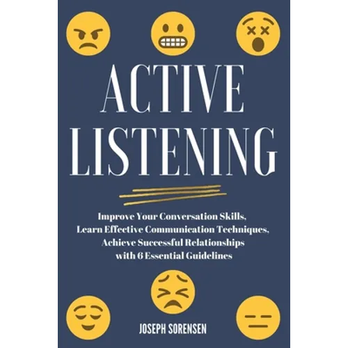 Active Listening: Improve Your Conversation Skills, Learn Effective Communication Techniques, Achieve Successful Relationships with 6 Es