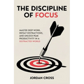 The Discipline of Focus: Master Deep Work, Defeat Distractions, and Unlock Peak Productivity in a Distracted World