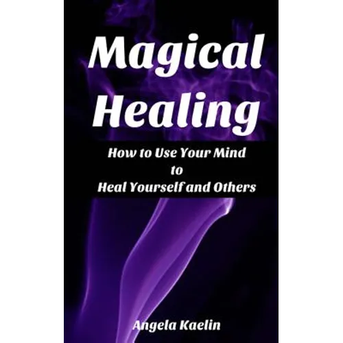 Magical Healing: How to Use Your Mind to Heal Yourself and Others