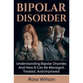 Bipolar Disorder: Understanding Bipolar Disorder, and how it can be managed, treated, and improved