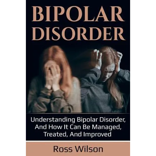 Bipolar Disorder: Understanding Bipolar Disorder, and how it can be managed, treated, and improved
