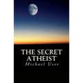 The Secret Atheist: How to live your life as a true believer