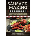 The Sausage-Making Cookbook: Complete instructions and recipes for making 230 kinds of sausage easily in your own kitchen