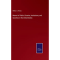 Manual of Public Libraries, Institutions, and Societies in the United States