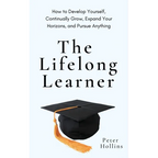 The Lifelong Learner: How to Develop Yourself, Continually Grow, Expand Your Horizons, and Pursue Anything