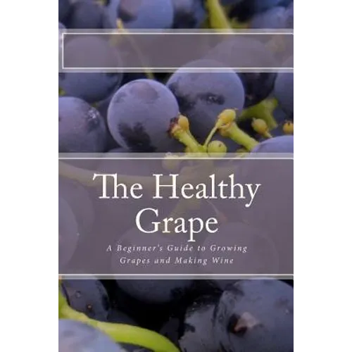 The Healthy Grape: A Beginner's Guide to Growing Grapes and Making Wine