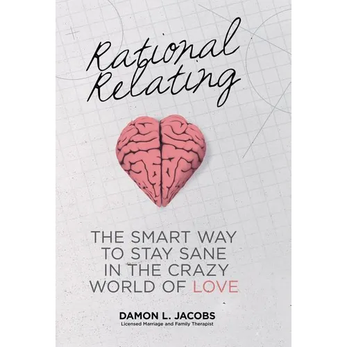 Rational Relating: The Smart Way to Stay Sane in the Crazy World of Love