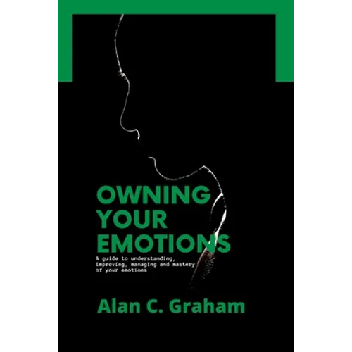 Owning Your Emotions: A guide to understanding, improving, managing and mastery of your emotions