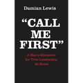 Call Me First: A Man's Blueprint for True Leadership At Home