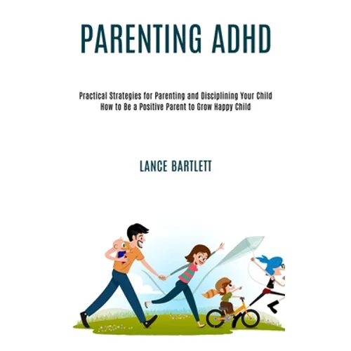 Parenting Adhd: Practical Strategies for Parenting and Disciplining Your Child (How to Be a Positive Parent to Grow Happy Child)
