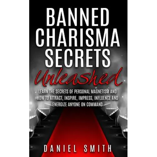 Banned Charisma Secrets Unleashed: Learn The Secrets Of Personal Magnetism And How To Attract, Inspire, Impress, Influence And Energize Anyone On Comm