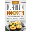 Muffin Tin Cookbook: Delicious Muffin Tin Recipes You Can't Resist