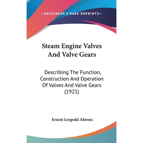 Steam Engine Valves And Valve Gears: Describing The Function, Construction And Operation Of Valves And Valve Gears (1921)