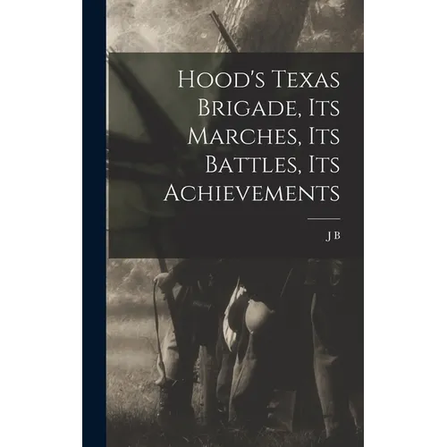 Hood's Texas Brigade, its Marches, its Battles, its Achievements