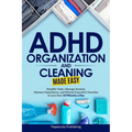 ADHD Organization and Cleaning Made Easy: Simplify Tasks, Manage Anxiety, Harness Hyperfocus, and Elevate Executive Function in Less than 10 Minutes a