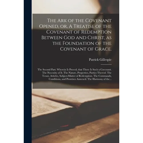 The Ark of the Covenant Opened, or, A Treatise of the Covenant of Redemption Between God and Christ, as the Foundation of the Covenant of Grace.: The
